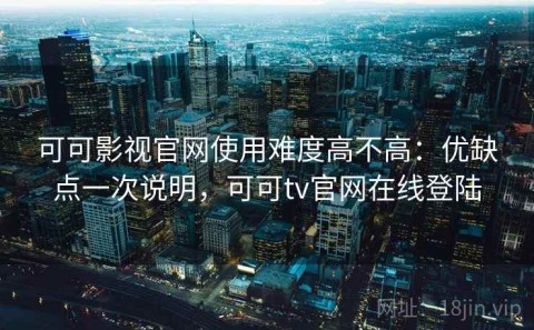 可可影视官网使用难度高不高：优缺点一次说明，可可tv官网在线登陆