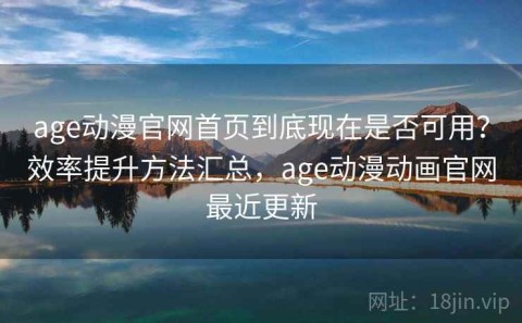age动漫官网首页到底现在是否可用？效率提升方法汇总，age动漫动画官网最近更新