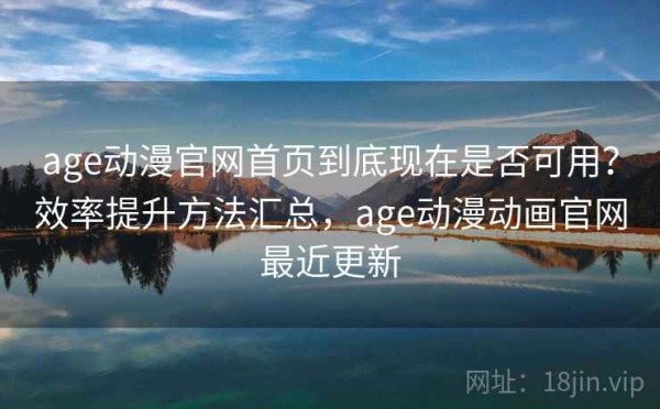 age动漫官网首页到底现在是否可用？效率提升方法汇总，age动漫动画官网最近更新