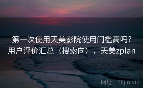 第一次使用天美影院使用门槛高吗？用户评价汇总（搜索向），天美zplan