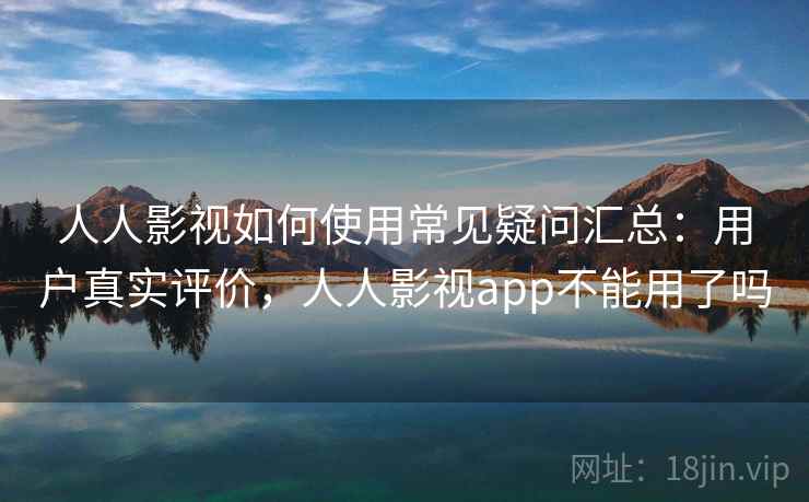 人人影视如何使用常见疑问汇总：用户真实评价，人人影视app不能用了吗