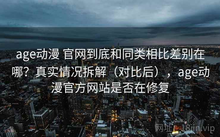 age动漫 官网到底和同类相比差别在哪?真实情况拆解(对比后),age动漫官方网站是否在修复 age动漫 官网到底和同类相比差别在哪?真实情况拆解(对比后),age动漫官方网站是否在修复