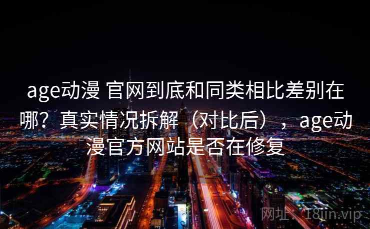 age动漫 官网到底和同类相比差别在哪?真实情况拆解(对比后),age动漫官方网站是否在修复 age动漫 官网到底和同类相比差别在哪?真实情况拆解(对比后),age动漫官方网站是否在修复