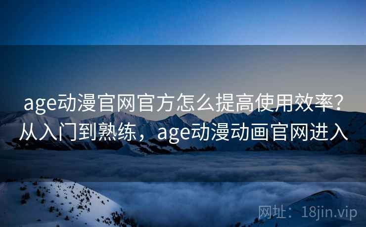 age动漫官网官方怎么提高使用效率?从入门到熟练,age动漫动画官网进入 age动漫官网官方怎么提高使用效率?从入门到熟练,age动漫动画官网进入