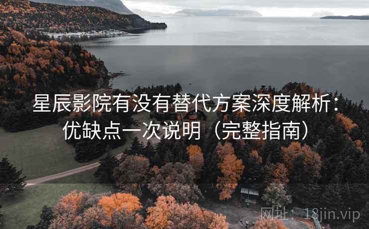 星辰影院有没有替代方案深度解析:优缺点一次说明(完整指南) 星辰影院有没有替代方案深度解析:优缺点一次说明(完整指南)
