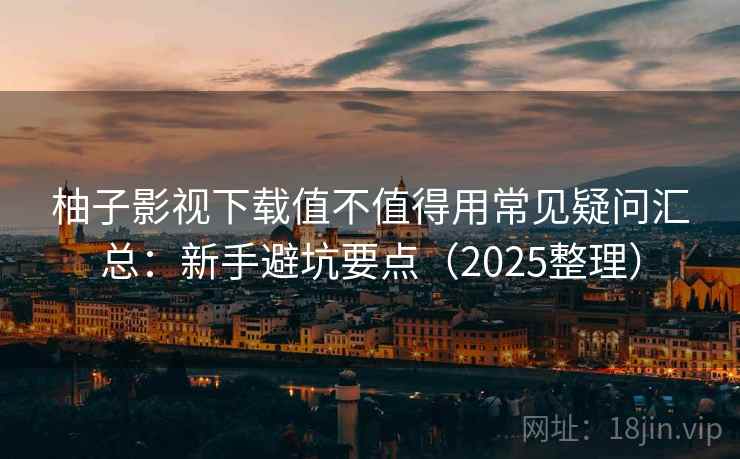 柚子影视下载值不值得用常见疑问汇总:新手避坑要点(2025整理) 柚子影视下载值不值得用常见疑问汇总:新手避坑要点(2025整理)
