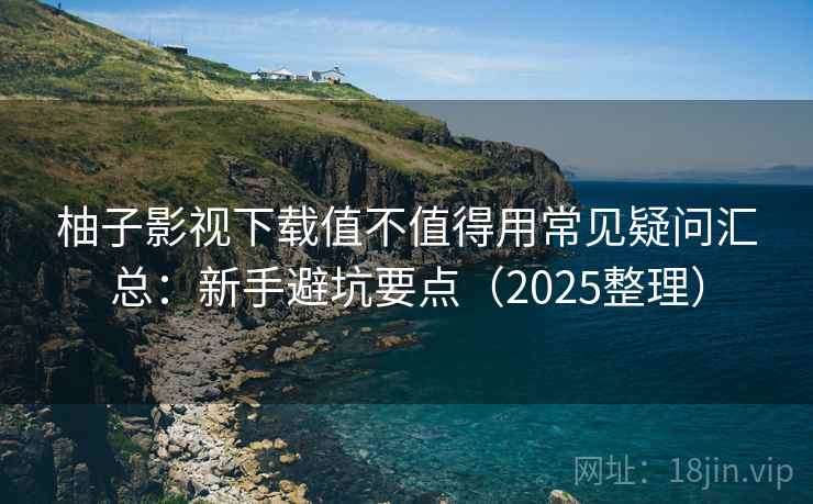 柚子影视下载值不值得用常见疑问汇总:新手避坑要点(2025整理) 柚子影视下载值不值得用常见疑问汇总:新手避坑要点(2025整理)