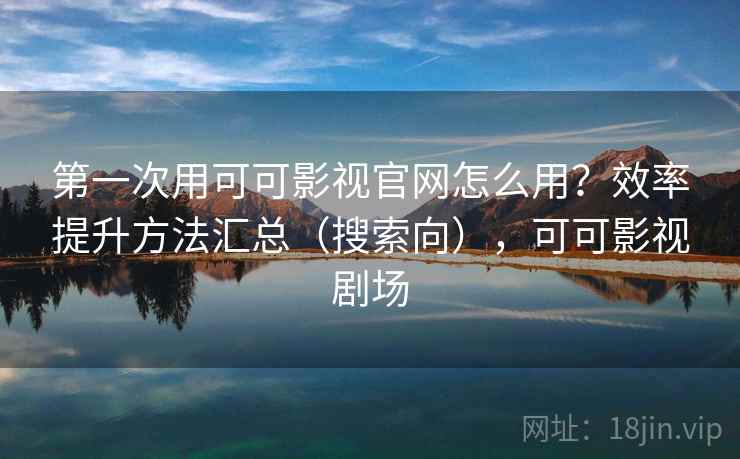 第一次用可可影视官网怎么用?效率提升方法汇总(搜索向),可可影视剧场 第一次用可可影视官网怎么用?效率提升方法汇总(搜索向),可可影视剧场