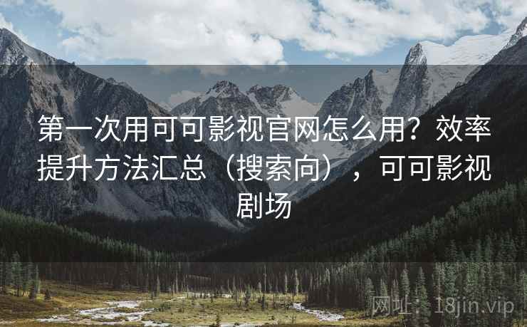 第一次用可可影视官网怎么用?效率提升方法汇总(搜索向),可可影视剧场 第一次用可可影视官网怎么用?效率提升方法汇总(搜索向),可可影视剧场