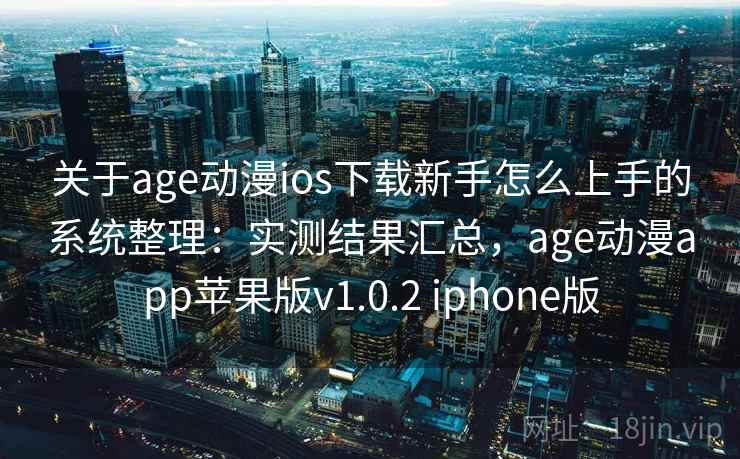 关于age动漫ios下载新手怎么上手的系统整理:实测结果汇总,age动漫app苹果版v1.0.2 iphone版 关于age动漫ios下载新手怎么上手的系统整理:实测结果汇总,age动漫app苹果版v1.0.2 iphone版