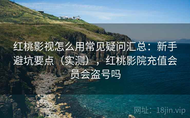 红桃影视怎么用常见疑问汇总:新手避坑要点(实测),红桃影院充值会员会盗号吗 红桃影视怎么用常见疑问汇总:新手避坑要点(实测),红桃影院充值会员会盗号吗