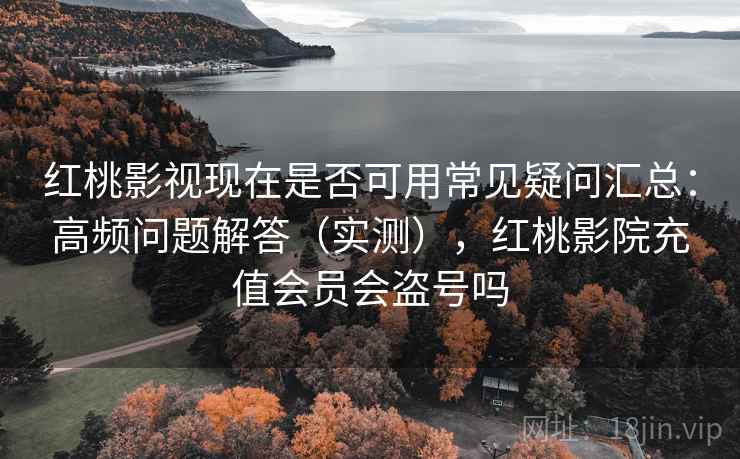 红桃影视现在是否可用常见疑问汇总:高频问题解答(实测),红桃影院充值会员会盗号吗 红桃影视现在是否可用常见疑问汇总:高频问题解答(实测),红桃影院充值会员会盗号吗