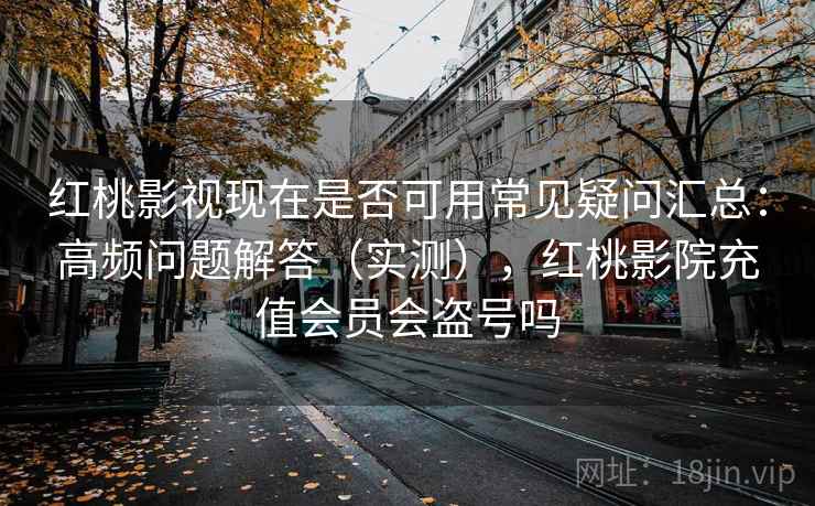红桃影视现在是否可用常见疑问汇总:高频问题解答(实测),红桃影院充值会员会盗号吗 红桃影视现在是否可用常见疑问汇总:高频问题解答(实测),红桃影院充值会员会盗号吗