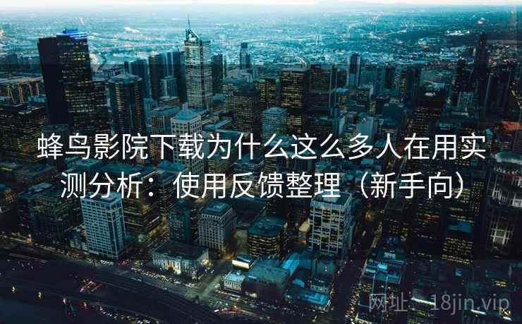 蜂鸟影院下载为什么这么多人在用实测分析:使用反馈整理(新手向) 蜂鸟影院下载为什么这么多人在用实测分析:使用反馈整理(新手向)
