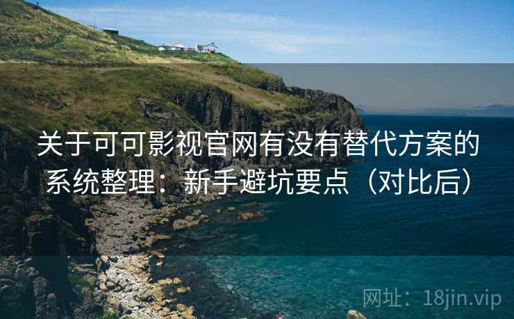 关于可可影视官网有没有替代方案的系统整理：新手避坑要点（对比后）