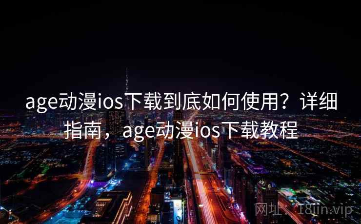 age动漫ios下载到底如何使用？详细指南，age动漫ios下载教程