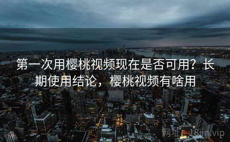 第一次用樱桃视频现在是否可用?长期使用结论,樱桃视频有啥用 第一次用樱桃视频现在是否可用?长期使用结论,樱桃视频有啥用