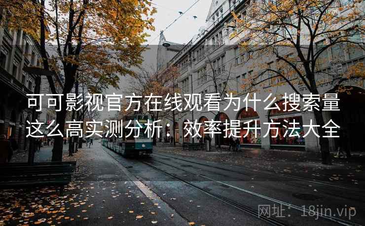 可可影视官方在线观看为什么搜索量这么高实测分析：效率提升方法大全
