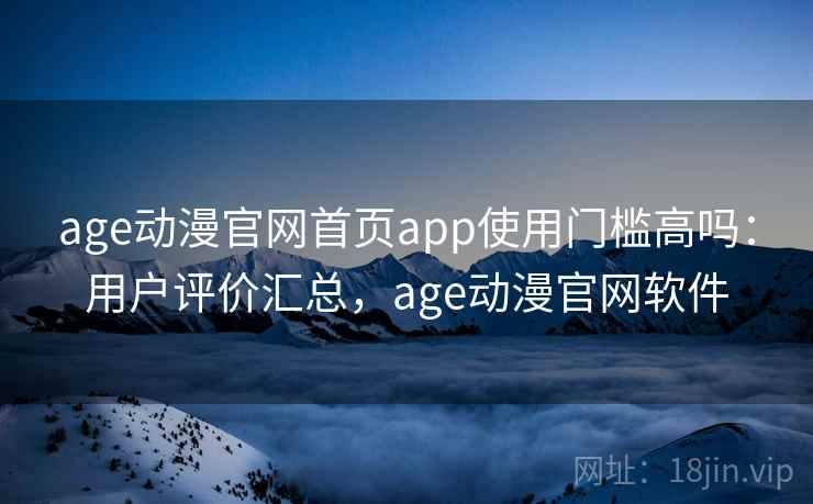 age动漫官网首页app使用门槛高吗：用户评价汇总，age动漫官网软件