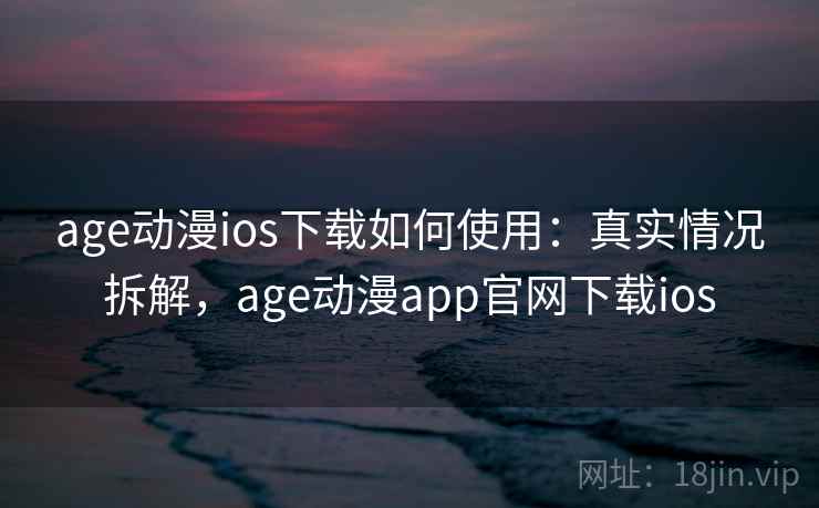 age动漫ios下载如何使用：真实情况拆解，age动漫app官网下载ios