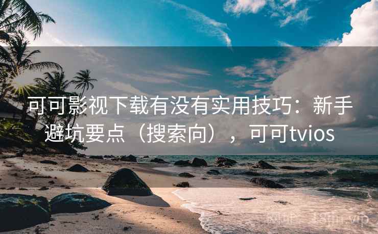 可可影视下载有没有实用技巧：新手避坑要点（搜索向），可可tvios