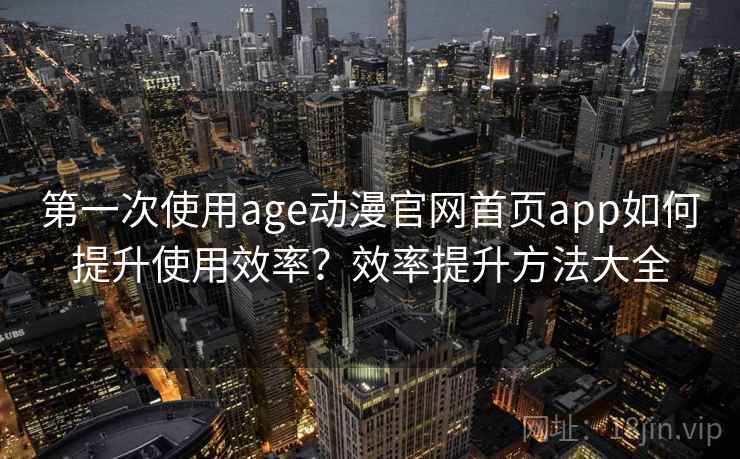 第一次使用age动漫官网首页app如何提升使用效率？效率提升方法大全