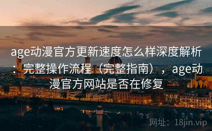 age动漫官方更新速度怎么样深度解析：完整操作流程（完整指南），age动漫官方网站是否在修复