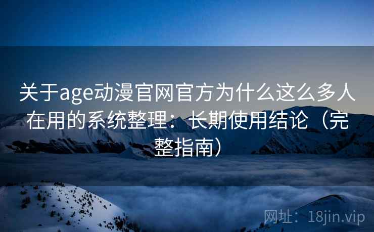关于age动漫官网官方为什么这么多人在用的系统整理：长期使用结论（完整指南）