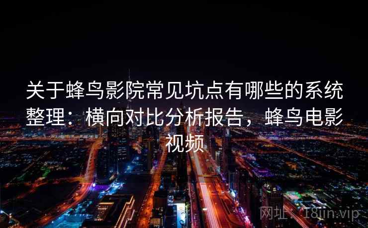 关于蜂鸟影院常见坑点有哪些的系统整理：横向对比分析报告，蜂鸟电影视频