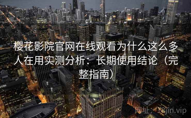 樱花影院官网在线观看为什么这么多人在用实测分析：长期使用结论（完整指南）
