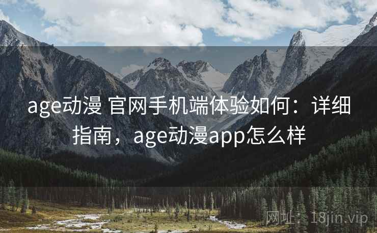 age动漫 官网手机端体验如何:详细指南,age动漫app怎么样 age动漫 官网手机端体验如何:详细指南,age动漫app怎么样