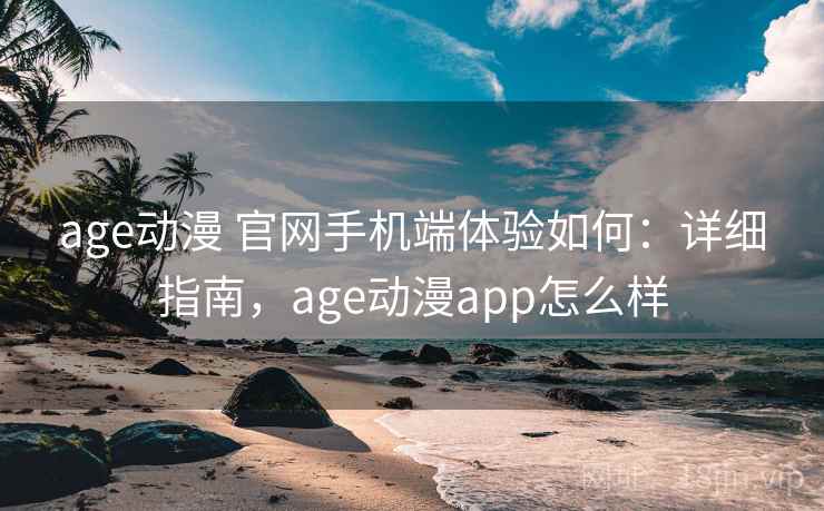 age动漫 官网手机端体验如何:详细指南,age动漫app怎么样 age动漫 官网手机端体验如何:详细指南,age动漫app怎么样