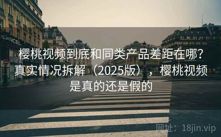 樱桃视频到底和同类产品差距在哪？真实情况拆解（2025版），樱桃视频是真的还是假的