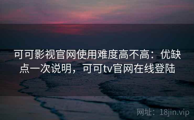 可可影视官网使用难度高不高:优缺点一次说明,可可tv官网在线登陆 可可影视官网使用难度高不高:优缺点一次说明,可可tv官网在线登陆