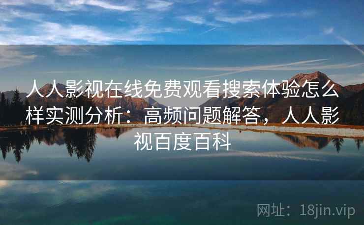 人人影视在线免费观看搜索体验怎么样实测分析：高频问题解答，人人影视百度百科