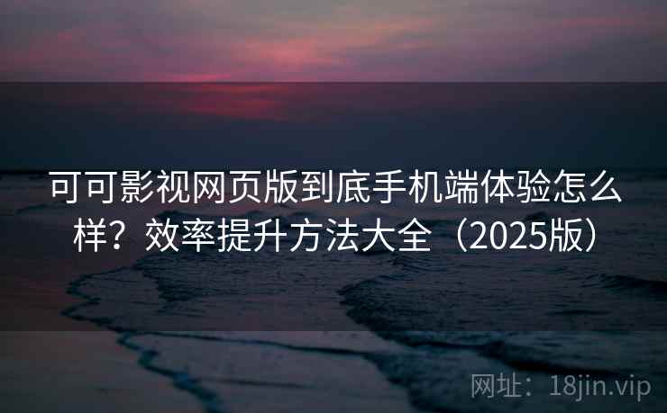 可可影视网页版到底手机端体验怎么样？效率提升方法大全（2025版）