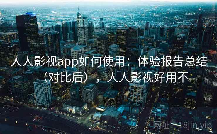 人人影视app如何使用：体验报告总结（对比后），人人影视好用不