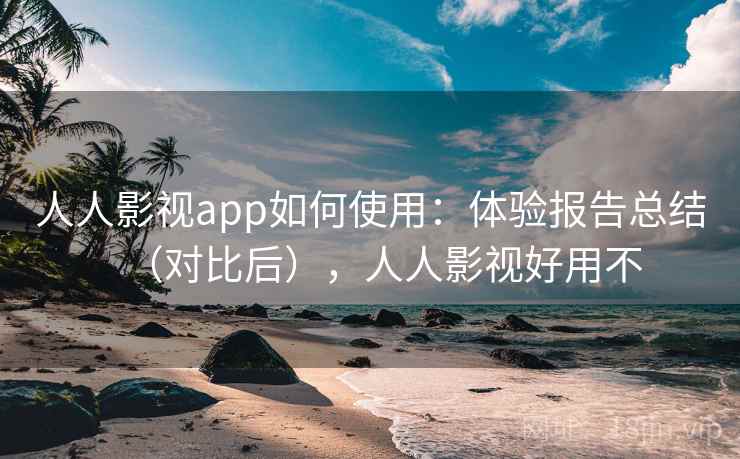 人人影视app如何使用：体验报告总结（对比后），人人影视好用不