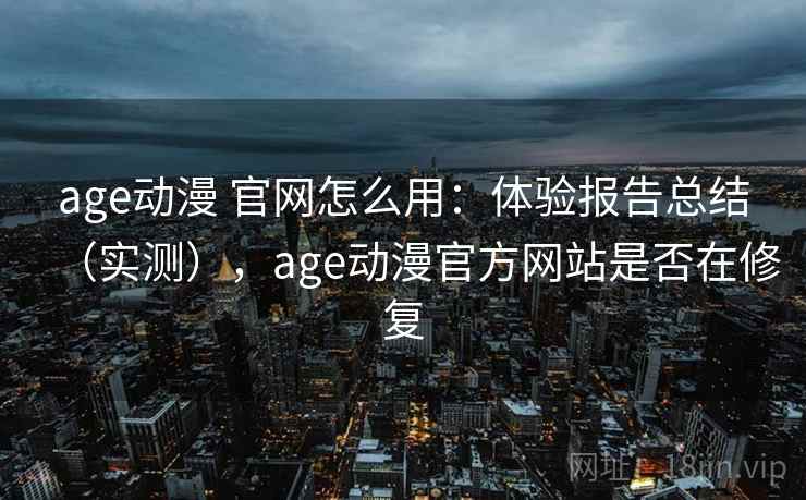 age动漫 官网怎么用：体验报告总结（实测），age动漫官方网站是否在修复