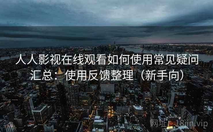 人人影视在线观看如何使用常见疑问汇总：使用反馈整理（新手向）