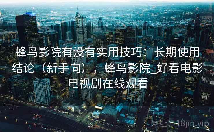 蜂鸟影院有没有实用技巧：长期使用结论（新手向），蜂鸟影院_好看电影电视剧在线观看