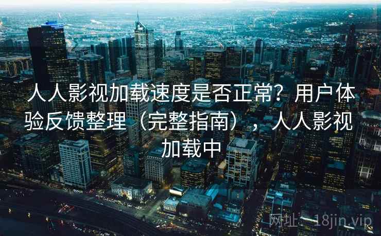 人人影视加载速度是否正常？用户体验反馈整理（完整指南），人人影视 加载中