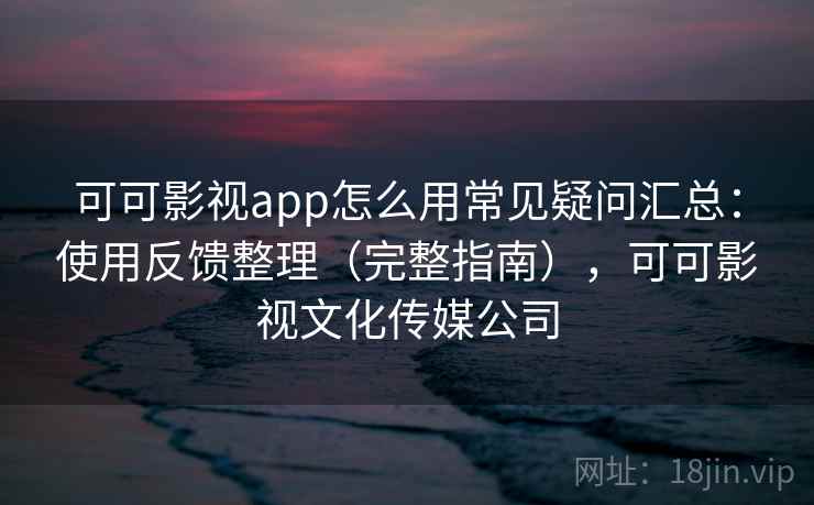 可可影视app怎么用常见疑问汇总：使用反馈整理（完整指南），可可影视文化传媒公司
