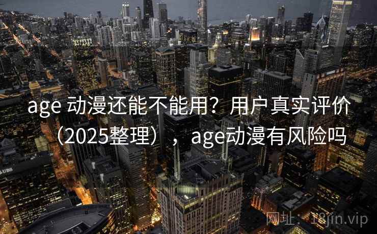 age 动漫还能不能用?用户真实评价(2025整理),age动漫有风险吗 age 动漫还能不能用?用户真实评价(2025整理),age动漫有风险吗