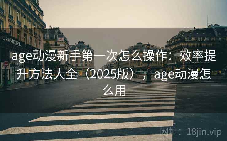 age动漫新手第一次怎么操作：效率提升方法大全（2025版），age动漫怎么用