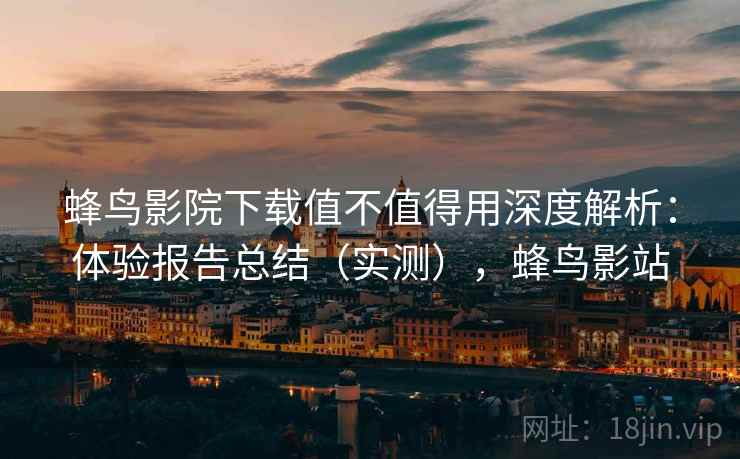 蜂鸟影院下载值不值得用深度解析：体验报告总结（实测），蜂鸟影站