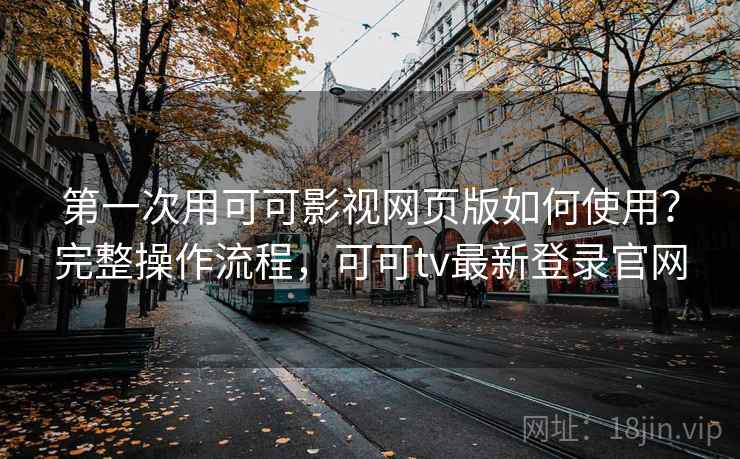 第一次用可可影视网页版如何使用？完整操作流程，可可tv最新登录官网