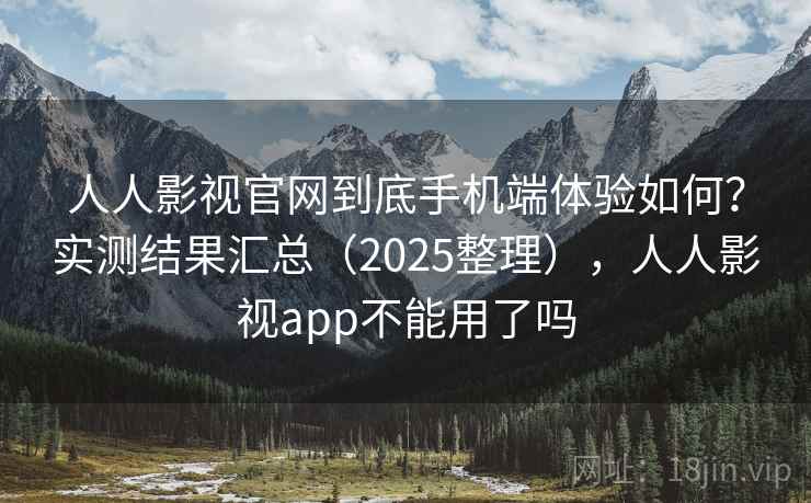 人人影视官网到底手机端体验如何？实测结果汇总（2025整理），人人影视app不能用了吗