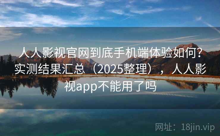 人人影视官网到底手机端体验如何？实测结果汇总（2025整理），人人影视app不能用了吗