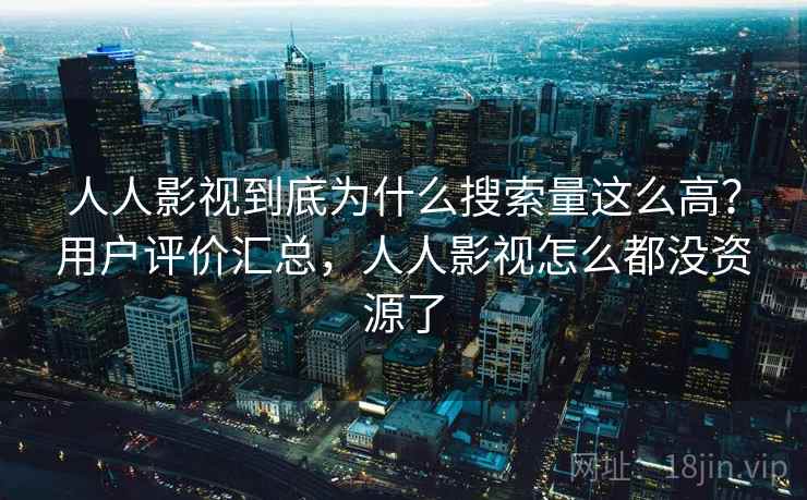 人人影视到底为什么搜索量这么高？用户评价汇总，人人影视怎么都没资源了